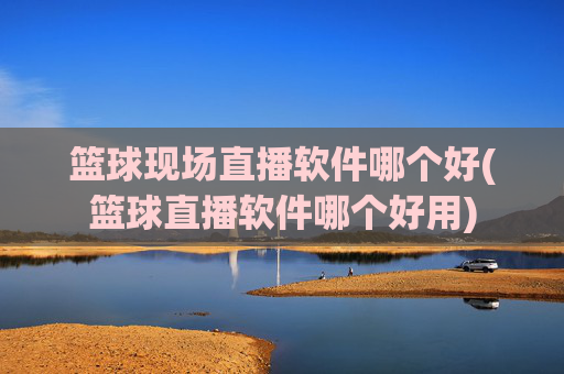 篮球现场直播软件哪个好(篮球直播软件哪个好用)