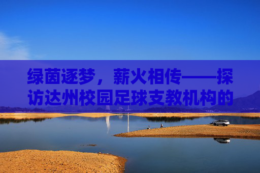 绿茵逐梦,薪火相传——探访达州校园足球支教机构的育人初心