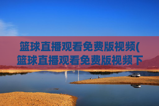 篮球直播观看免费版视频(篮球直播观看免费版视频下载)