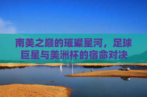南美之巅的璀璨星河,足球巨星与美洲杯的宿命对决