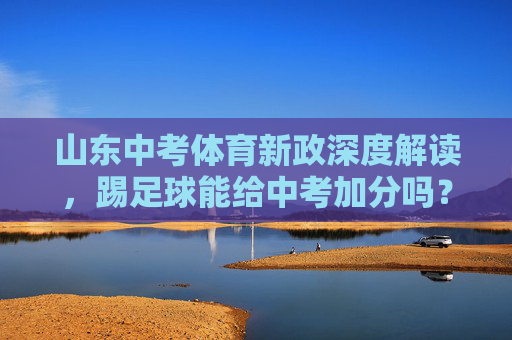 山东中考体育新政深度解读,踢足球能给中考加分吗?