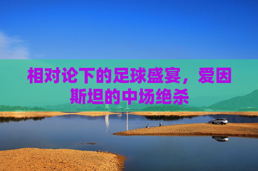 相对论下的足球盛宴,爱因斯坦的中场绝杀
