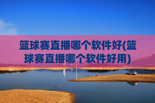 篮球赛直播哪个软件好(篮球赛直播哪个软件好用)