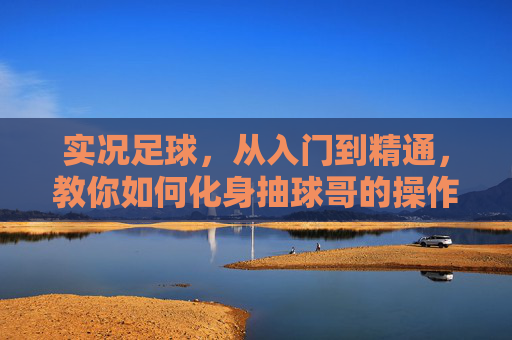 实况足球,从入门到精通,教你如何化身抽球哥的操作秘籍