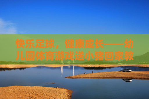 快乐足球，健康成长——幼儿园体育游戏送小猪回家教案设计