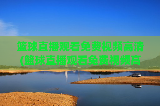 篮球直播观看免费视频高清(篮球直播观看免费视频高清版)