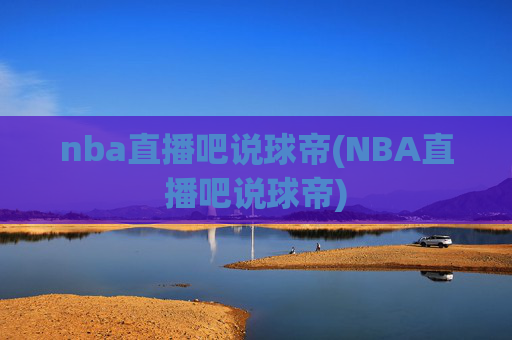 nba直播吧说球帝(NBA直播吧说球帝)