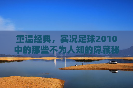 重温经典,实况足球2010中的那些不为人知的隐藏秘密