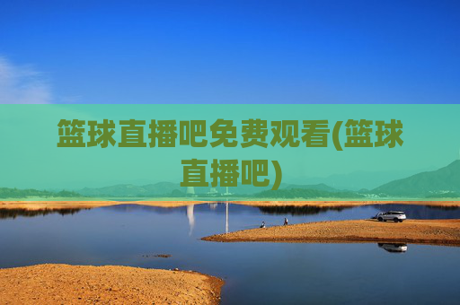 篮球直播吧免费观看(篮球直播吧)