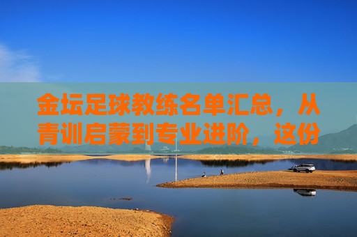 金坛足球教练名单汇总,从青训启蒙到专业进阶,这份指南请收好