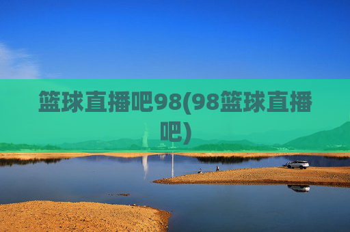 篮球直播吧98(98篮球直播吧)