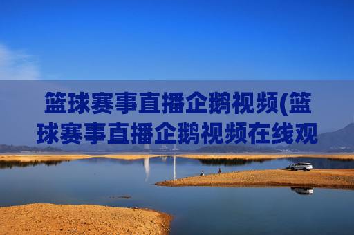 篮球赛事直播企鹅视频(篮球赛事直播企鹅视频在线观看)