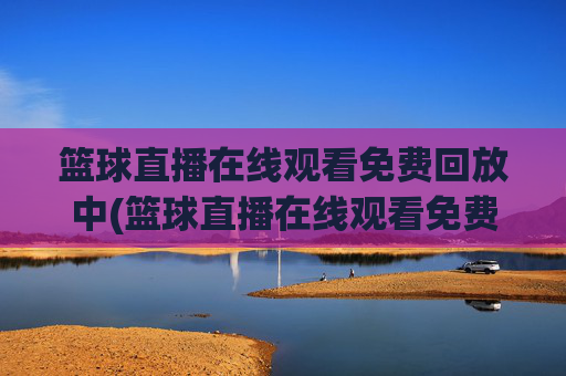 篮球直播在线观看免费回放中(篮球直播在线观看免费回放中文)