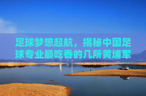 足球梦想起航,揭秘中国足球专业最吃香的几所黄埔军校