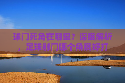 球门死角在哪里?深度解析,足球射门哪个角度好打