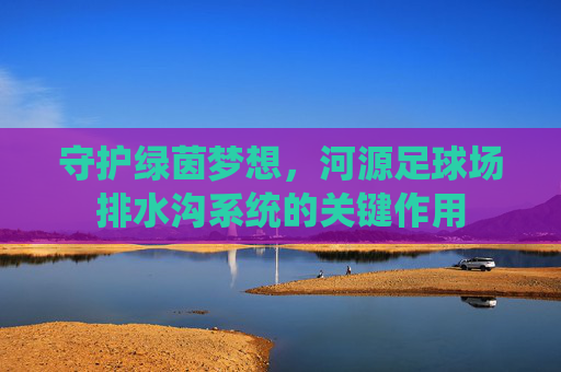 守护绿茵梦想,河源足球场排水沟系统的关键作用