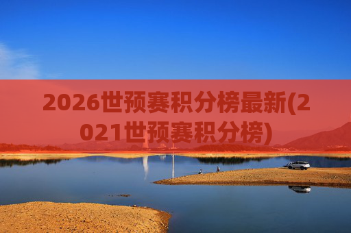 2026世预赛积分榜最新(2021世预赛积分榜)