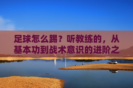 足球怎么踢?听教练的,从基本功到战术意识的进阶之路