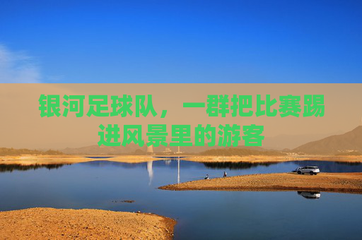 银河足球队,一群把比赛踢进风景里的游客