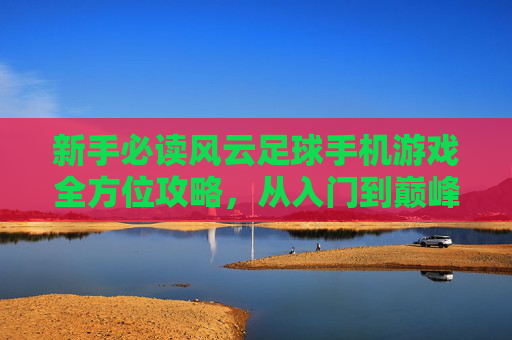 新手必读风云足球手机游戏全方位攻略,从入门到巅峰的进阶指南