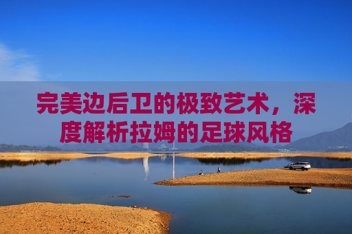 完美边后卫的极致艺术,深度解析拉姆的足球风格
