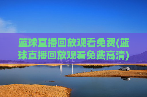 篮球直播回放观看免费(篮球直播回放观看免费高清)