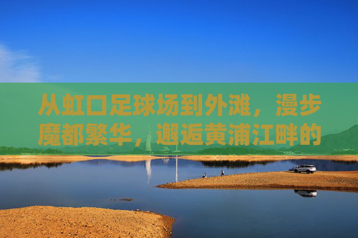 从虹口足球场到外滩,漫步魔都繁华,邂逅黄浦江畔的璀璨夜色