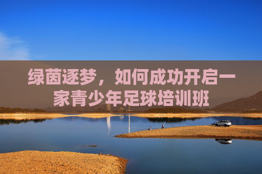 绿茵逐梦,如何成功开启一家青少年足球培训班
