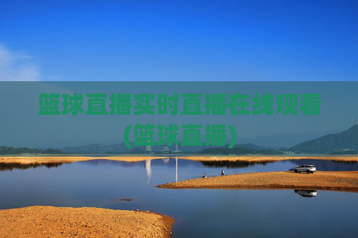 篮球直播实时直播在线观看(篮球直播)