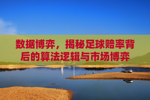数据博弈,揭秘足球赔率背后的算法逻辑与市场博弈