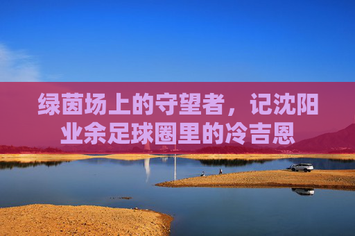 绿茵场上的守望者,记沈阳业余足球圈里的冷吉恩