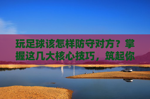 玩足球该怎样防守对方?掌握这几大核心技巧,筑起你的铜墙铁壁