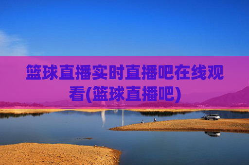篮球直播实时直播吧在线观看(篮球直播吧)