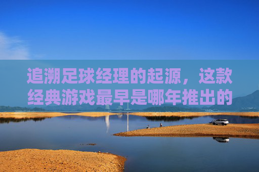 追溯足球经理的起源，这款经典游戏最早是哪年推出的？