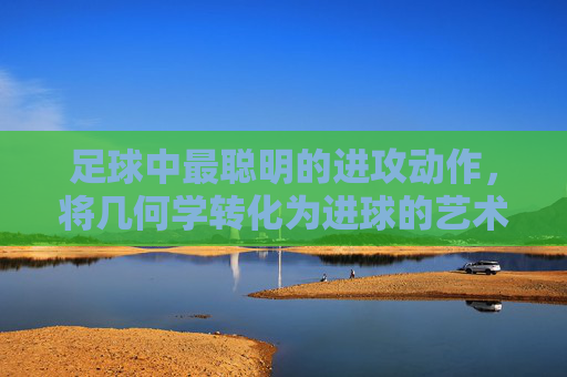 足球中最聪明的进攻动作,将几何学转化为进球的艺术