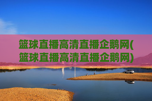 篮球直播高清直播企鹅网(篮球直播高清直播企鹅网)
