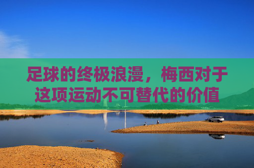 足球的终极浪漫,梅西对于这项运动不可替代的价值