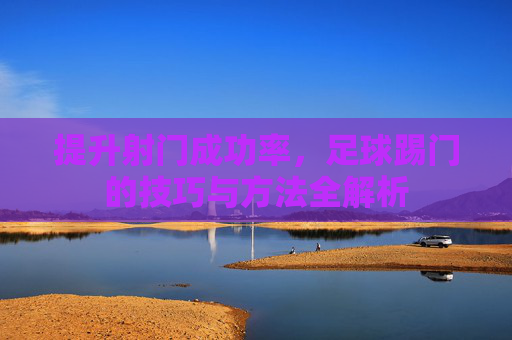 提升射门成功率，足球踢门的技巧与方法全解析