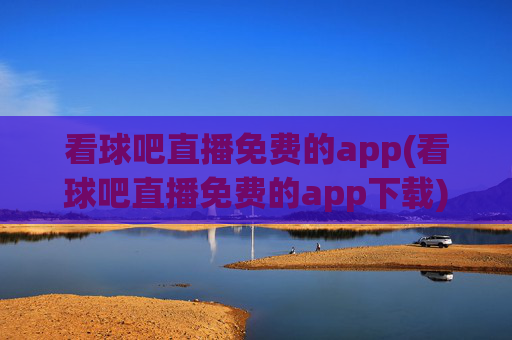 看球吧直播免费的app(看球吧直播免费的app下载)