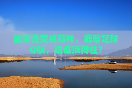 当顶流变成萌神，鹿晗足球Q版，这谁顶得住？