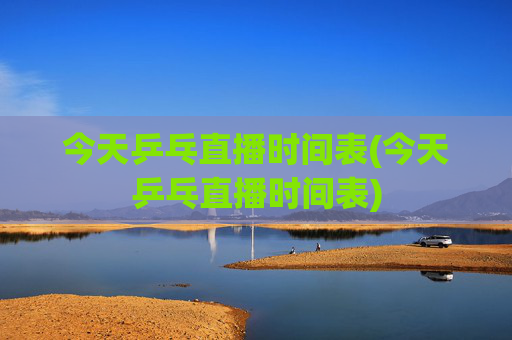 今天乒乓直播时间表(今天乒乓直播时间表)