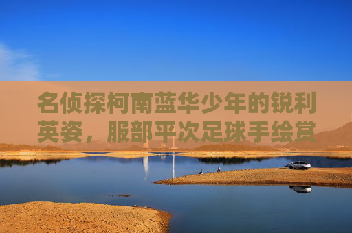 名侦探柯南蓝华少年的锐利英姿,服部平次足球手绘赏析
