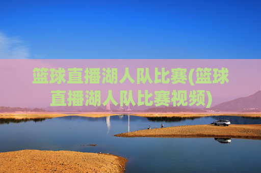 篮球直播湖人队比赛(篮球直播湖人队比赛视频)