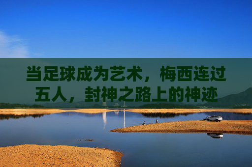 当足球成为艺术,梅西连过五人,封神之路上的神迹
