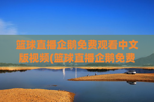 篮球直播企鹅免费观看中文版视频(篮球直播企鹅免费观看中文版视频下载)