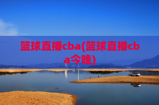 篮球直播cba(篮球直播cba今晚)