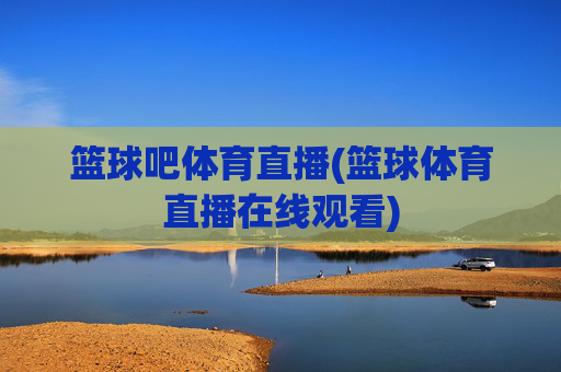 篮球吧体育直播(篮球体育直播在线观看)