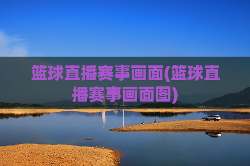 篮球直播赛事画面(篮球直播赛事画面图)