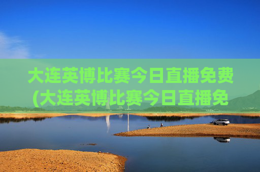 大连英博比赛今日直播免费(大连英博比赛今日直播免费青岛海牛对大连英博直播)