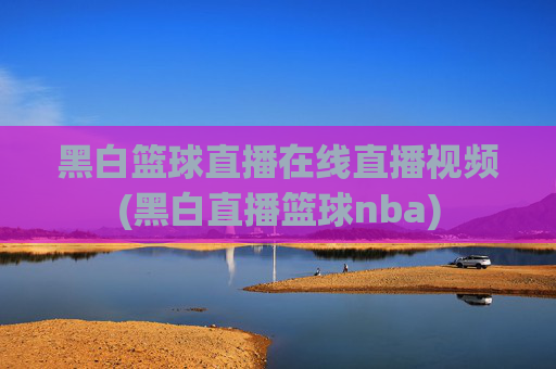 黑白篮球直播在线直播视频(黑白直播篮球nba)